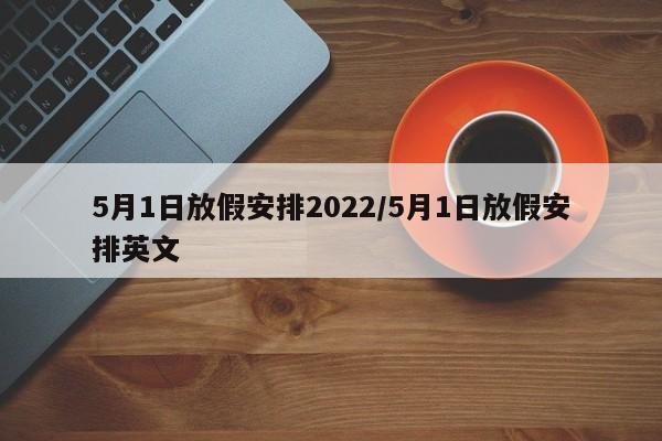 5月1日放假安排2022/5月1日放假安排英文