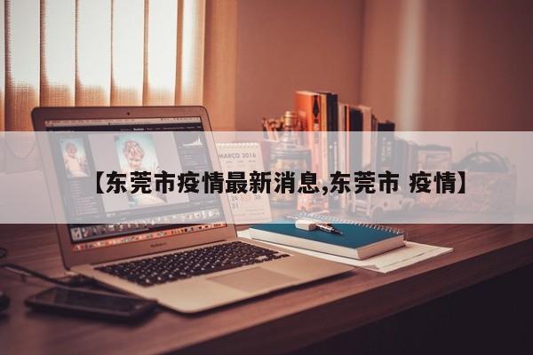 【东莞市疫情最新消息,东莞市 疫情】