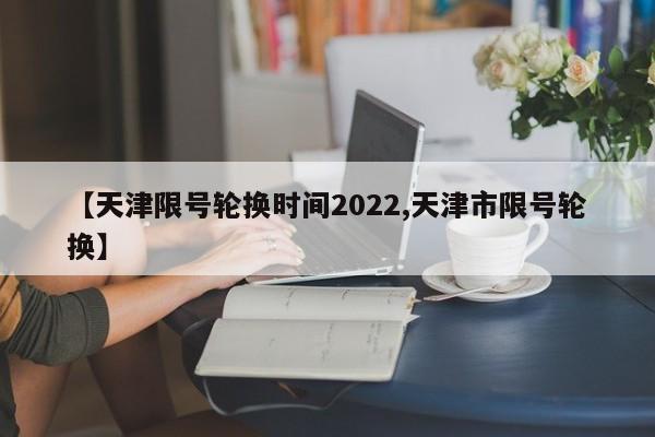【天津限号轮换时间2022,天津市限号轮换】