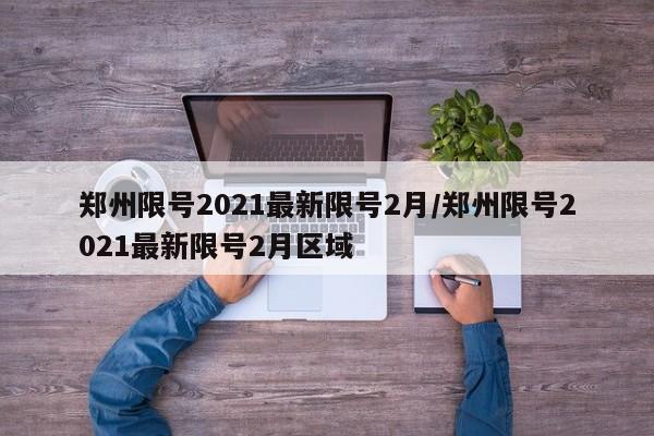郑州限号2021最新限号2月/郑州限号2021最新限号2月区域