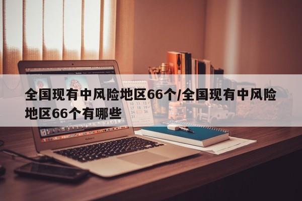 全国现有中风险地区66个/全国现有中风险地区66个有哪些