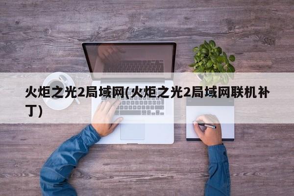 火炬之光2局域网(火炬之光2局域网联机补丁)