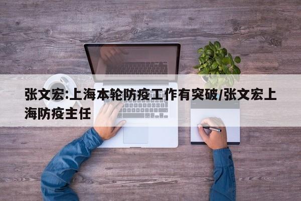 张文宏:上海本轮防疫工作有突破/张文宏上海防疫主任