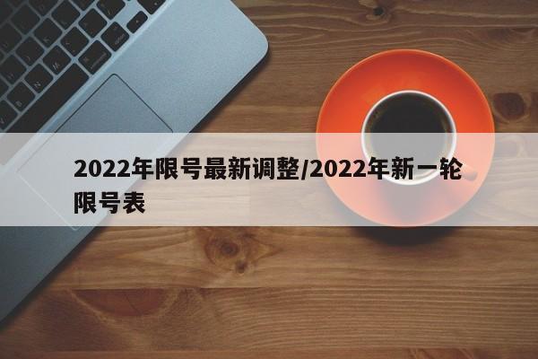 2022年限号最新调整/2022年新一轮限号表