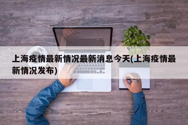 上海疫情最新情况最新消息今天(上海疫情最新情况发布)