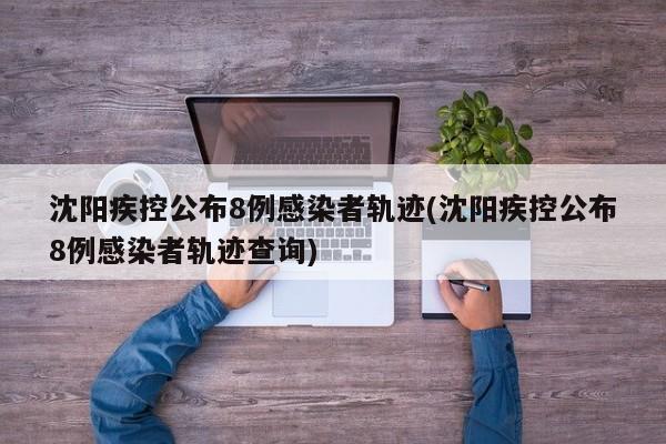 沈阳疾控公布8例感染者轨迹(沈阳疾控公布8例感染者轨迹查询)