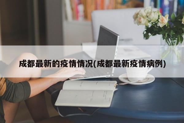 成都最新的疫情情况(成都最新疫情病例)