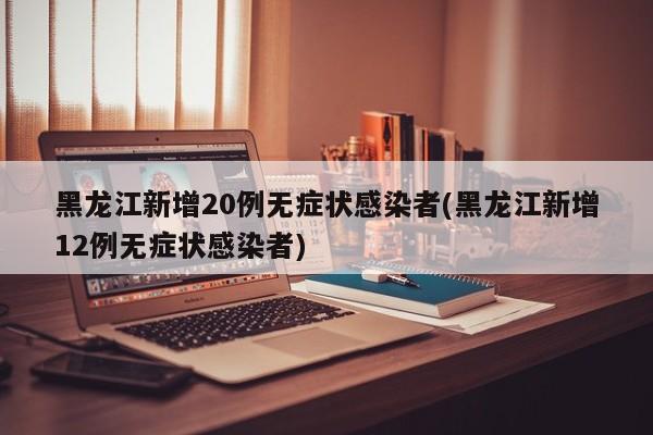 黑龙江新增20例无症状感染者(黑龙江新增12例无症状感染者)