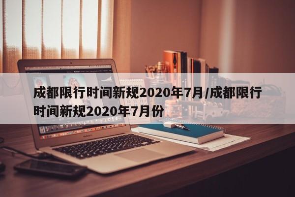成都限行时间新规2020年7月/成都限行时间新规2020年7月份