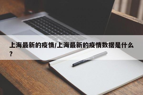 上海最新的疫情/上海最新的疫情数据是什么?