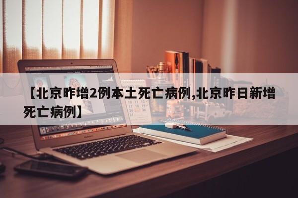 【北京昨增2例本土死亡病例,北京昨日新增死亡病例】