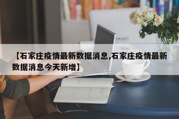 【石家庄疫情最新数据消息,石家庄疫情最新数据消息今天新增】