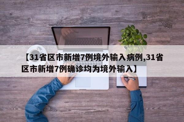 【31省区市新增7例境外输入病例,31省区市新增7例确诊均为境外输入】