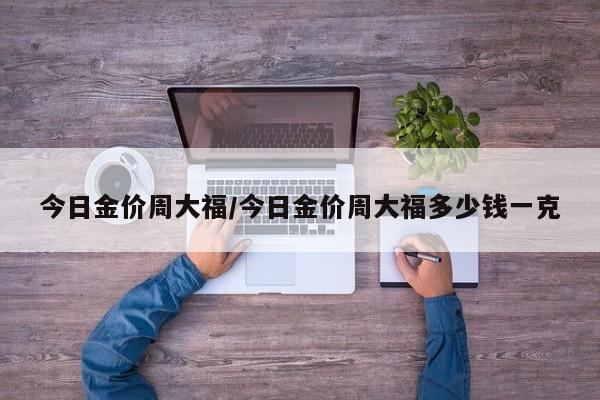 今日金价周大福/今日金价周大福多少钱一克