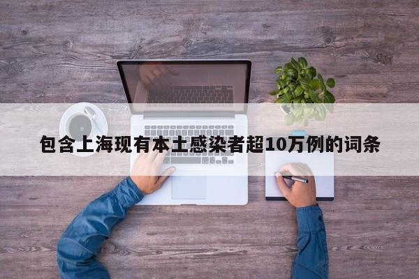 包含上海现有本土感染者超10万例的词条