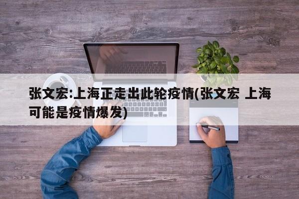 张文宏:上海正走出此轮疫情(张文宏 上海可能是疫情爆发)