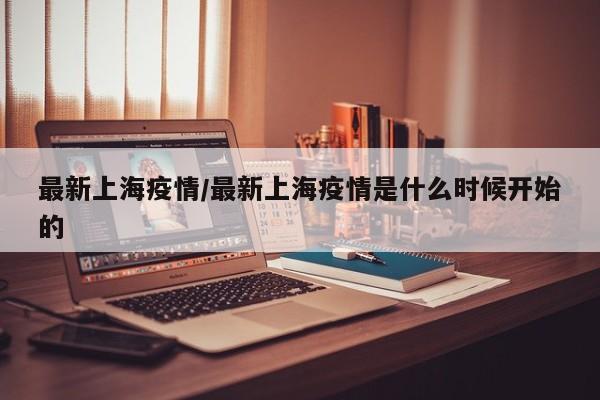 最新上海疫情/最新上海疫情是什么时候开始的