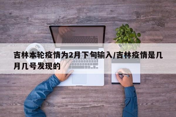 吉林本轮疫情为2月下旬输入/吉林疫情是几月几号发现的