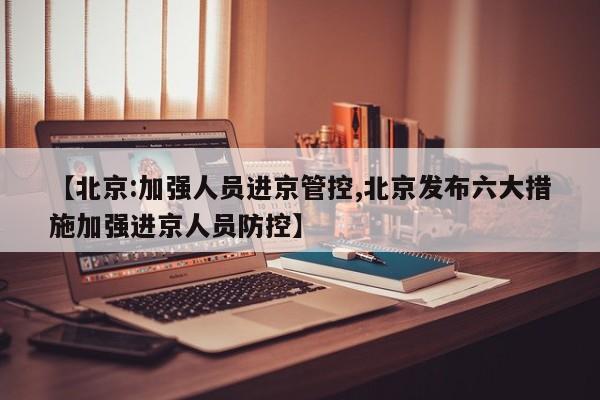 【北京:加强人员进京管控,北京发布六大措施加强进京人员防控】