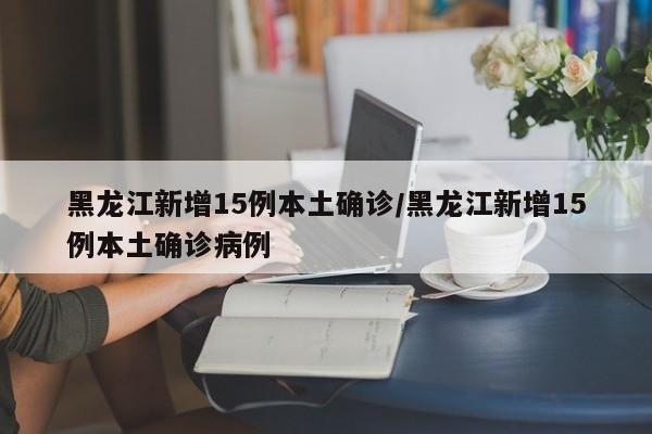 黑龙江新增15例本土确诊/黑龙江新增15例本土确诊病例