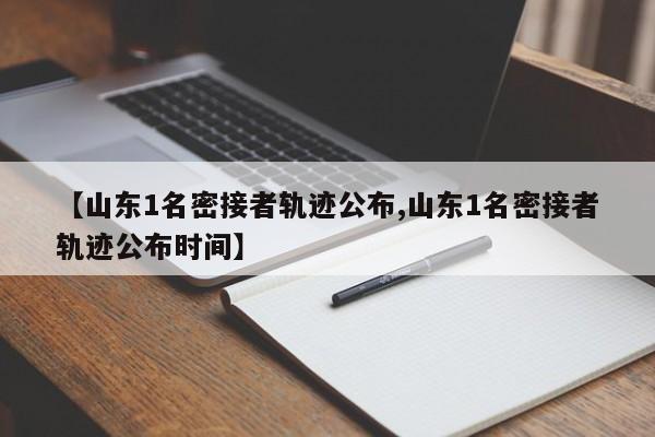 【山东1名密接者轨迹公布,山东1名密接者轨迹公布时间】