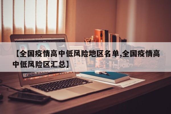 【全国疫情高中低风险地区名单,全国疫情高中低风险区汇总】