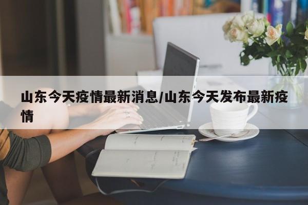 山东今天疫情最新消息/山东今天发布最新疫情