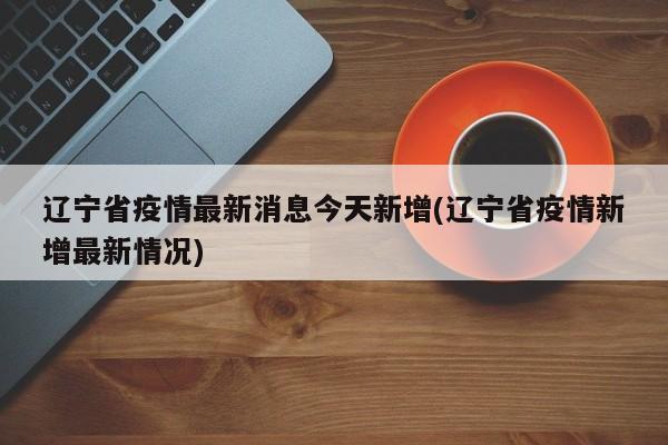 辽宁省疫情最新消息今天新增(辽宁省疫情新增最新情况)