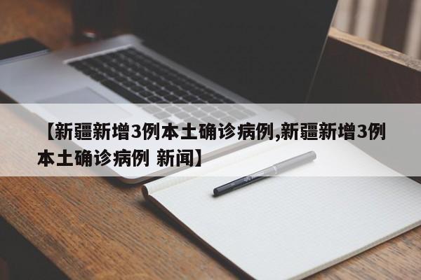 【新疆新增3例本土确诊病例,新疆新增3例本土确诊病例 新闻】