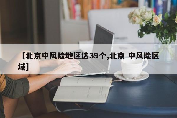 【北京中风险地区达39个,北京 中风险区域】