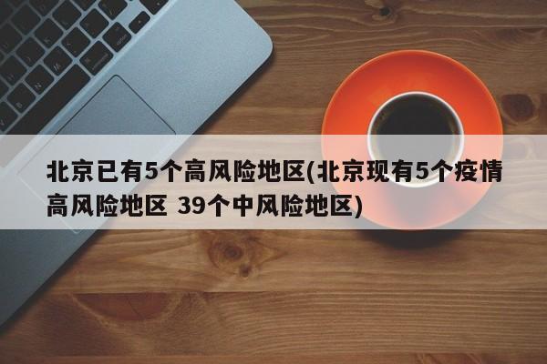 北京已有5个高风险地区(北京现有5个疫情高风险地区 39个中风险地区)