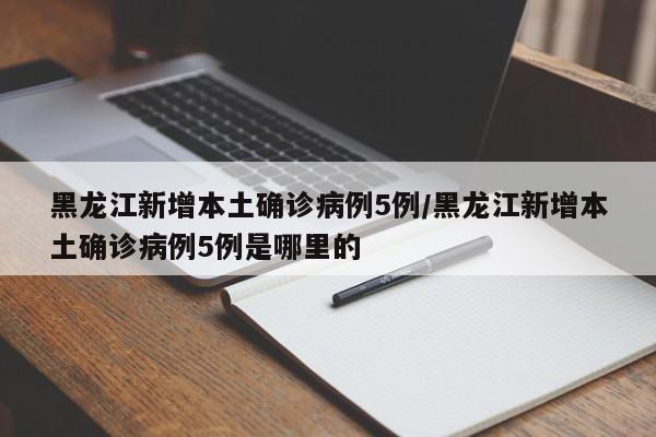 黑龙江新增本土确诊病例5例/黑龙江新增本土确诊病例5例是哪里的