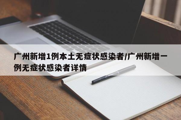 广州新增1例本土无症状感染者/广州新增一例无症状感染者详情