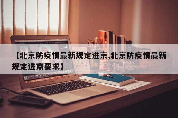 【北京防疫情最新规定进京,北京防疫情最新规定进京要求】