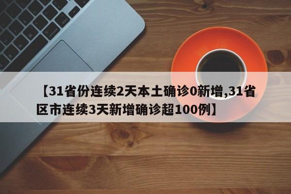 【31省份连续2天本土确诊0新增,31省区市连续3天新增确诊超100例】