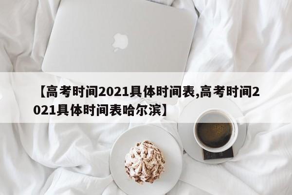 【高考时间2021具体时间表,高考时间2021具体时间表哈尔滨】