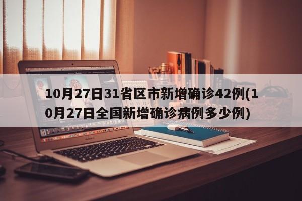 10月27日31省区市新增确诊42例(10月27日全国新增确诊病例多少例)