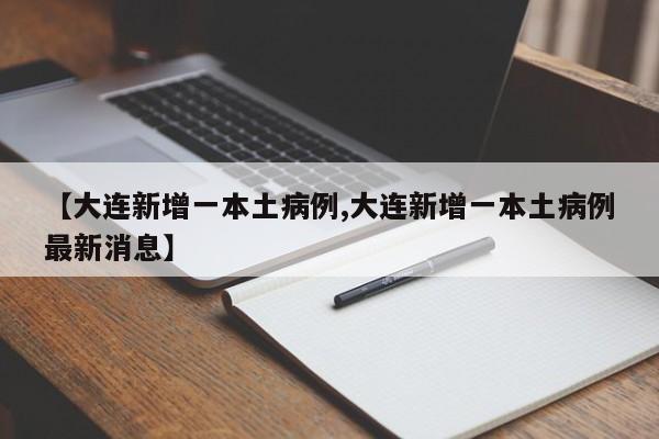 【大连新增一本土病例,大连新增一本土病例最新消息】