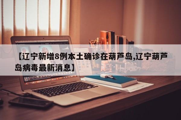 【辽宁新增8例本土确诊在葫芦岛,辽宁葫芦岛病毒最新消息】