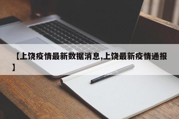 【上饶疫情最新数据消息,上饶最新疫情通报】