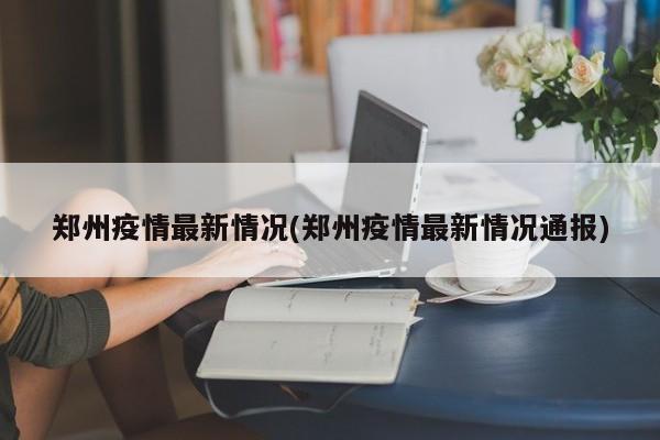 郑州疫情最新情况(郑州疫情最新情况通报)