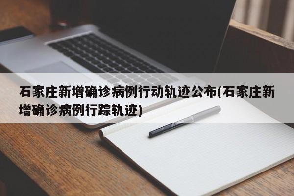 石家庄新增确诊病例行动轨迹公布(石家庄新增确诊病例行踪轨迹)
