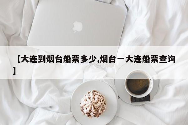 【大连到烟台船票多少,烟台一大连船票查询】