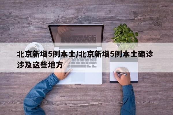 北京新增5例本土/北京新增5例本土确诊 涉及这些地方