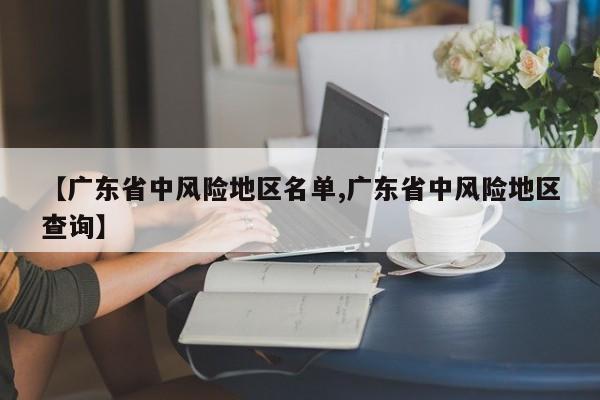 【广东省中风险地区名单,广东省中风险地区查询】