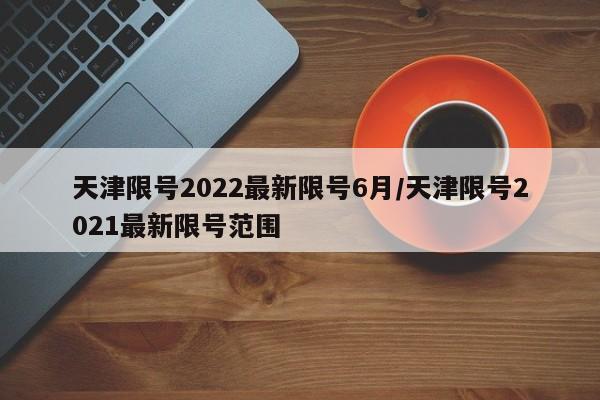 天津限号2022最新限号6月/天津限号2021最新限号范围