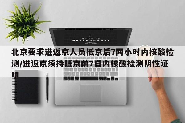 北京要求进返京人员抵京后7两小时内核酸检测/进返京须持抵京前7日内核酸检测阴性证明