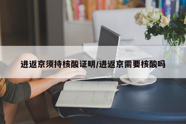 进返京须持核酸证明/进返京需要核酸吗