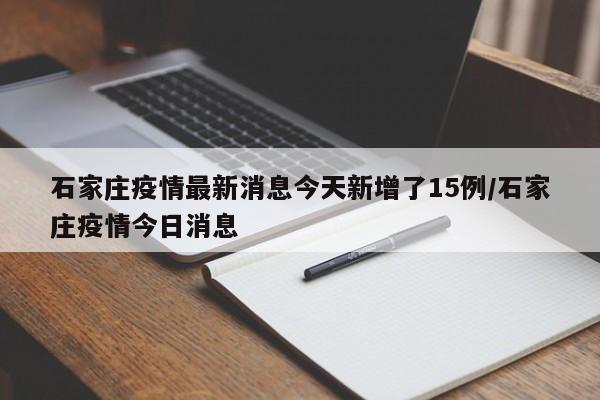 石家庄疫情最新消息今天新增了15例/石家庄疫情今日消息