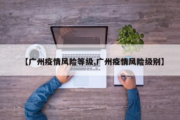 【广州疫情风险等级,广州疫情风险级别】